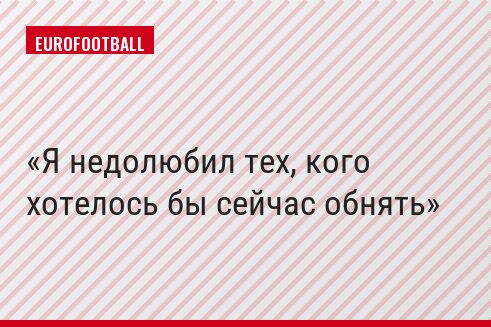 Я недолюбил тех, кого хотелось бы сейчас обнять