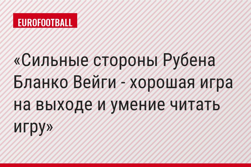Сильные стороны Рубена Бланко Вейги - хорошая игра на выходе и умение читать игру