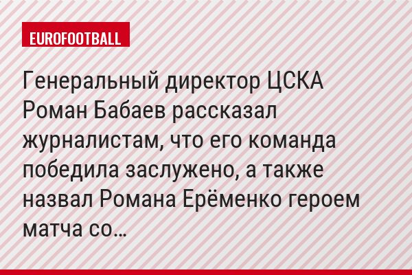Генеральный директор ЦСКА Роман Бабаев рассказал журналистам, что его команда победила заслужено, а также назвал Романа Ерёменко героем матча со…