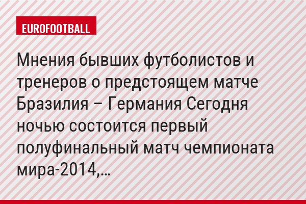 Мнения бывших футболистов и тренеров о предстоящем матче Бразилия – Германия Сегодня ночью состоится первый полуфинальный матч чемпионата мира-2014,…