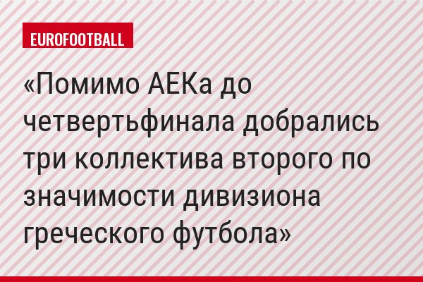 Помимо АЕКа до четвертьфинала добрались три коллектива второго по значимости дивизиона греческого футбола