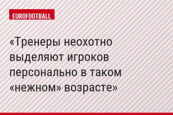 Тренеры неохотно выделяют игроков персонально в таком «нежном» возрасте