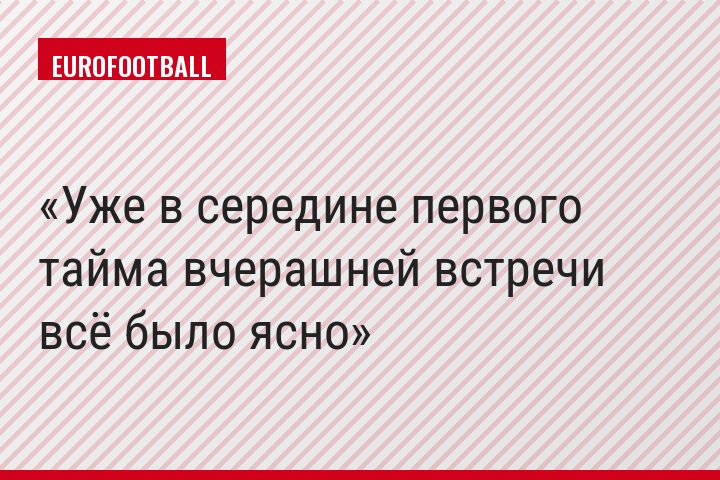 Уже в середине первого тайма вчерашней встречи всё было ясно