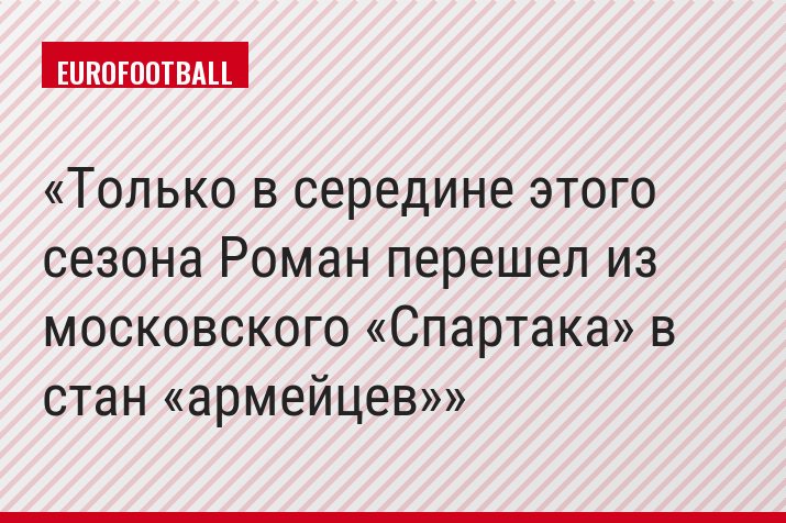 Только в середине этого сезона Роман перешел из московского «Спартака» в стан «армейцев»