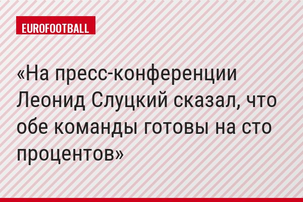 На пресс-конференции Леонид Слуцкий сказал, что обе команды готовы на сто процентов