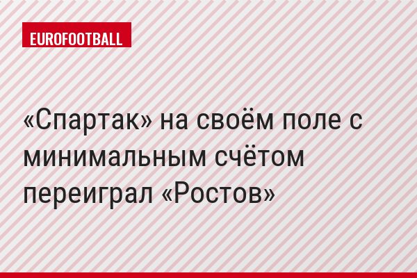 «Спартак» на своём поле с минимальным счётом переиграл «Ростов»