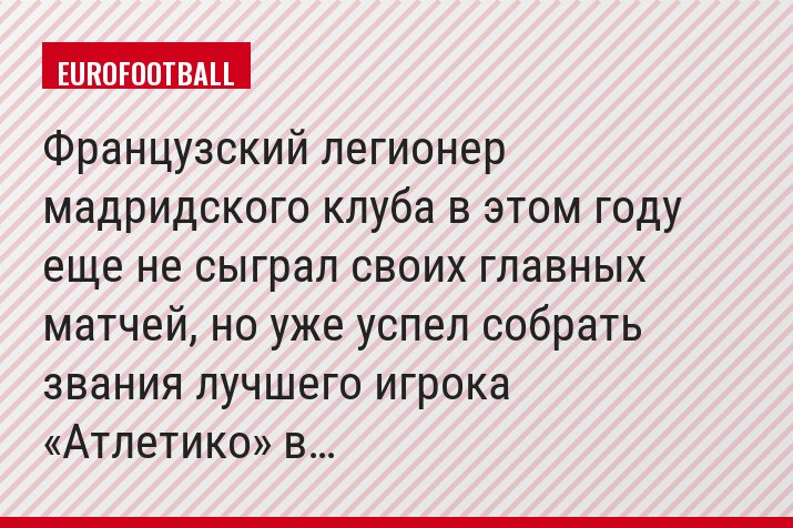 Французский легионер мадридского клуба в этом году еще не сыграл своих главных матчей, но уже успел собрать звания лучшего игрока «Атлетико» в…