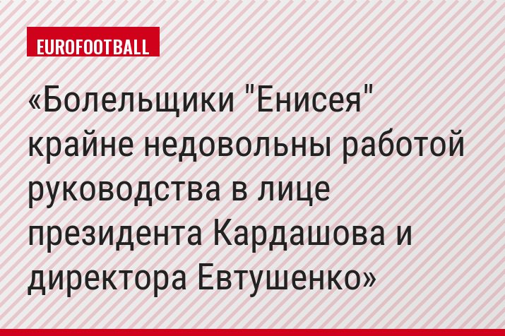 Болельщики "Енисея" крайне недовольны работой руководства в лице президента Кардашова и директора Евтушенко