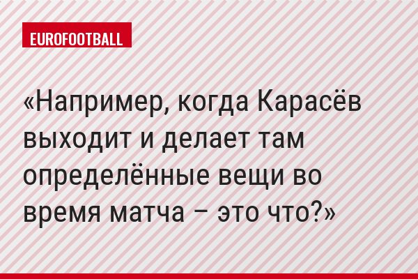 Например, когда Карасёв выходит и делает там определённые вещи во время матча – это что?