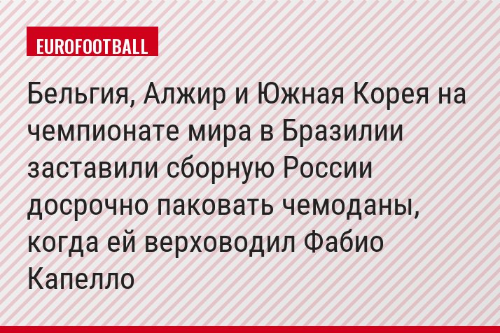 Бельгия, Алжир и Южная Корея на чемпионате мира в Бразилии заставили сборную России досрочно паковать чемоданы, когда ей верховодил Фабио Капелло