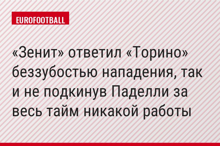 «Зенит» ответил «Торино» беззубостью нападения, так и не подкинув Паделли за весь тайм никакой работы