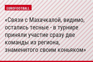 Связи с Махачкалой, видимо, остались тесные - в турнире приняли участие сразу две команды из региона, знаменитого своим коньяком