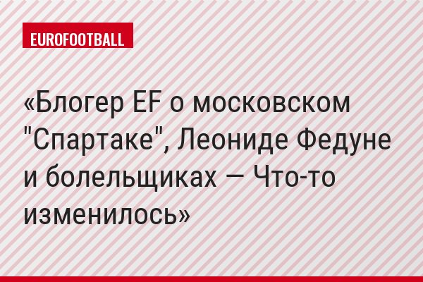 Блогер EF о московском "Спартаке", Леониде Федуне и болельщиках — Что-то изменилось