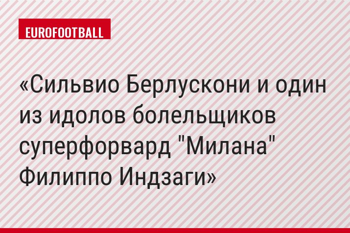 Сильвио Берлускони и один из идолов болельщиков суперфорвард "Милана" Филиппо Индзаги