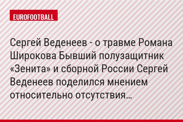Сергей Веденеев - о травме Романа Широкова Бывший полузащитник «Зенита» и сборной России Сергей Веденеев поделился мнением относительно отсутствия…