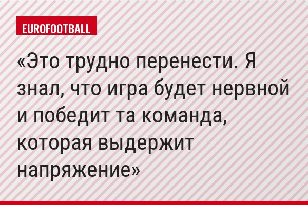 «Это трудно перенести. Я знал, что игра будет нервной и победит та команда, которая выдержит напряжение»