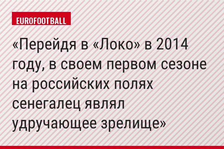 Перейдя в «Локо» в 2014 году, в своем первом сезоне на российских полях сенегалец являл удручающее зрелище