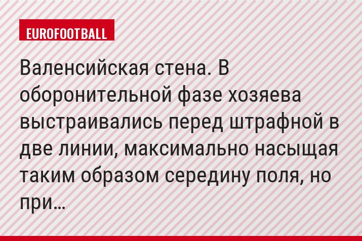 Валенсийская стена. В оборонительной фазе хозяева выстраивались перед штрафной в две линии, максимально насыщая таким образом середину поля, но при…