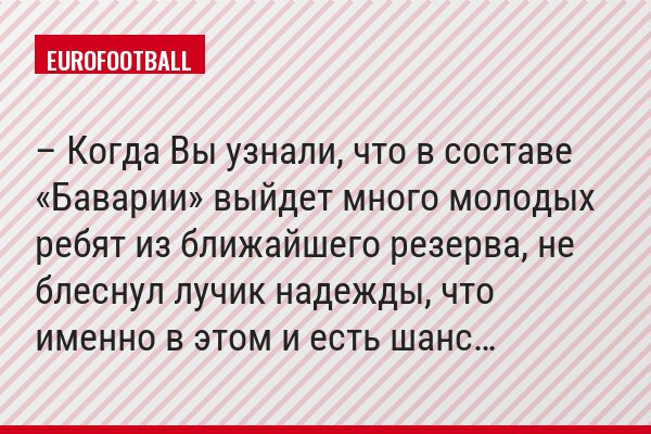 – Когда Вы узнали, что в составе «Баварии» выйдет много молодых ребят из ближайшего резерва, не блеснул лучик надежды, что именно в этом и есть шанс…
