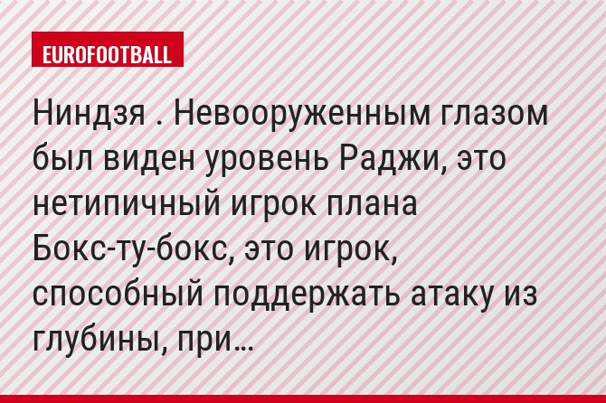 Ниндзя . Невооруженным глазом был виден уровень Раджи, это нетипичный игрок плана Бокс-ту-бокс, это игрок, способный поддержать атаку из глубины, при…