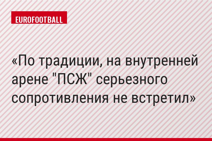 По традиции, на внутренней арене "ПСЖ" серьезного сопротивления не встретил
