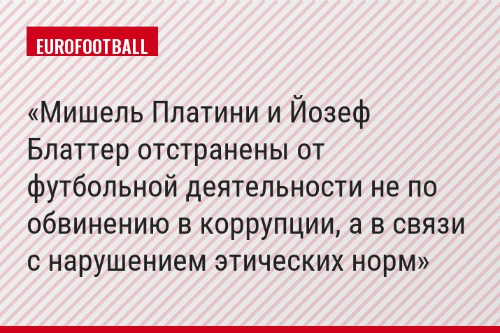 Мишель Платини и Йозеф Блаттер отстранены от футбольной деятельности не по обвинению в коррупции, а в связи с нарушением этических норм