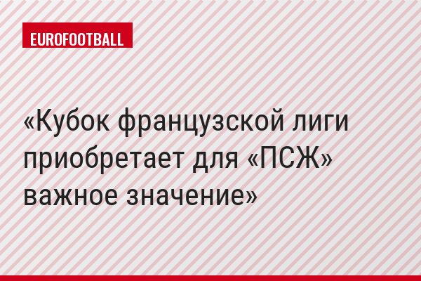 Кубок французской лиги приобретает для «ПСЖ» важное значение