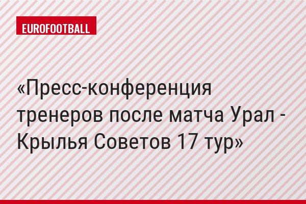 Пресс-конференция тренеров после матча Урал - Крылья Советов 17 тур