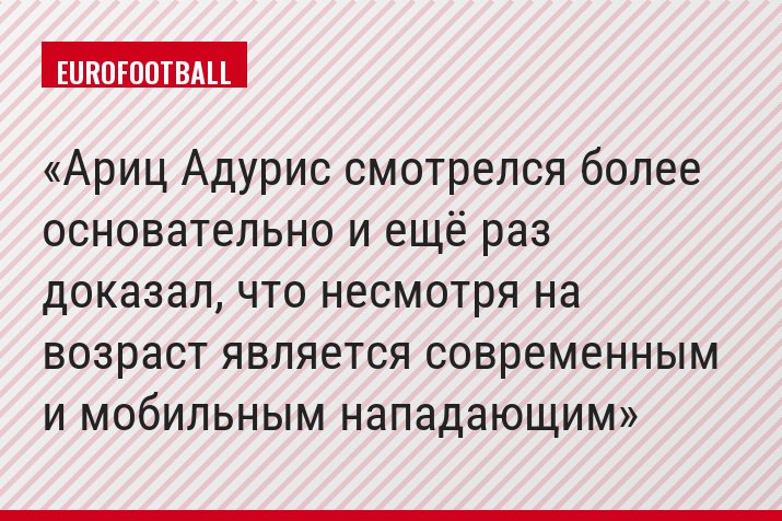 Ариц Адурис смотрелся более основательно и ещё раз доказал, что несмотря на возраст является современным и мобильным нападающим