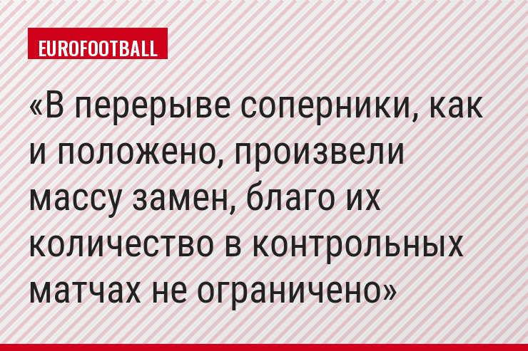 В перерыве соперники, как и положено, произвели массу замен, благо их количество в контрольных матчах не ограничено