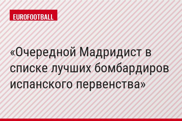 Очередной Мадридист в списке лучших бомбардиров испанского первенства