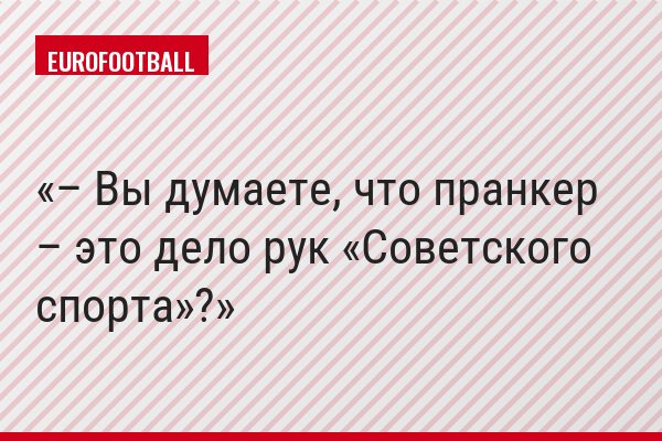 – Вы думаете, что пранкер – это дело рук «Советского спорта»?