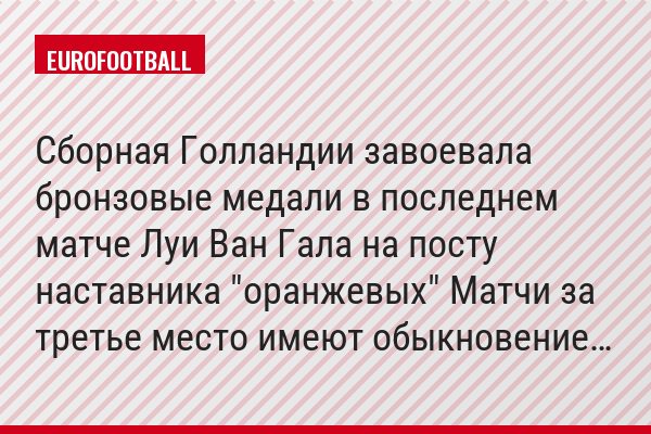 Сборная Голландии завоевала бронзовые медали в последнем матче Луи Ван Гала на посту наставника "оранжевых" Матчи за третье место имеют обыкновение…