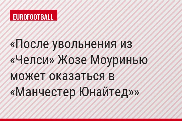 После увольнения из «Челси» Жозе Моуринью может оказаться в «Манчестер Юнайтед»