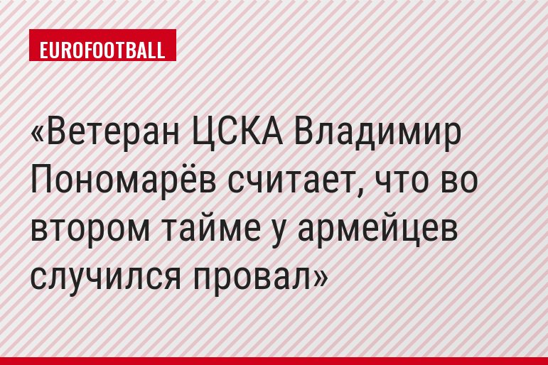 Ветеран ЦСКА Владимир Пономарёв считает, что во втором тайме у армейцев случился провал