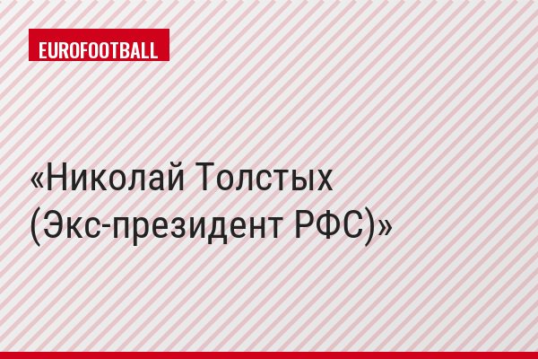 ​Николай Толстых (Экс-президент РФС)