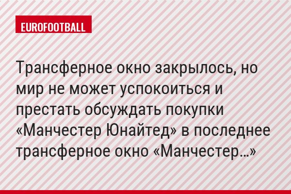 Трансферное окно закрылось, но мир не может успокоиться и престать обсуждать покупки «Манчестер Юнайтед» в последнее трансферное окно «Манчестер…»
