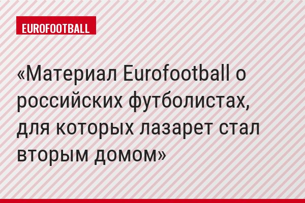 Материал Eurofootball о российских футболистах, для которых лазарет стал вторым домом