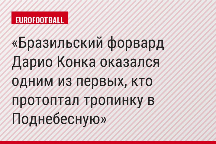 Бразильский форвард Дарио Конка оказался одним из первых, кто протоптал тропинку в Поднебесную