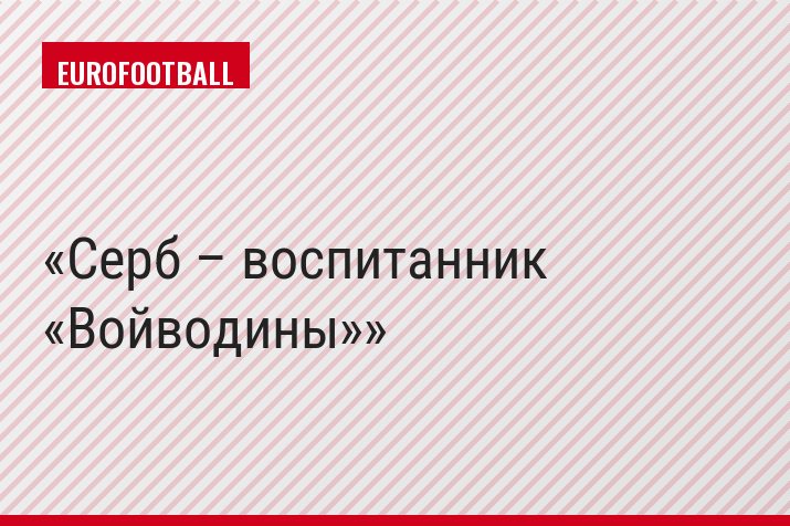 Серб – воспитанник «Войводины»