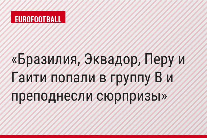 Бразилия, Эквадор, Перу и Гаити попали в группу B и преподнесли сюрпризы
