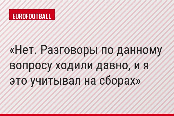 Нет. Разговоры по данному вопросу ходили давно, и я это учитывал на сборах