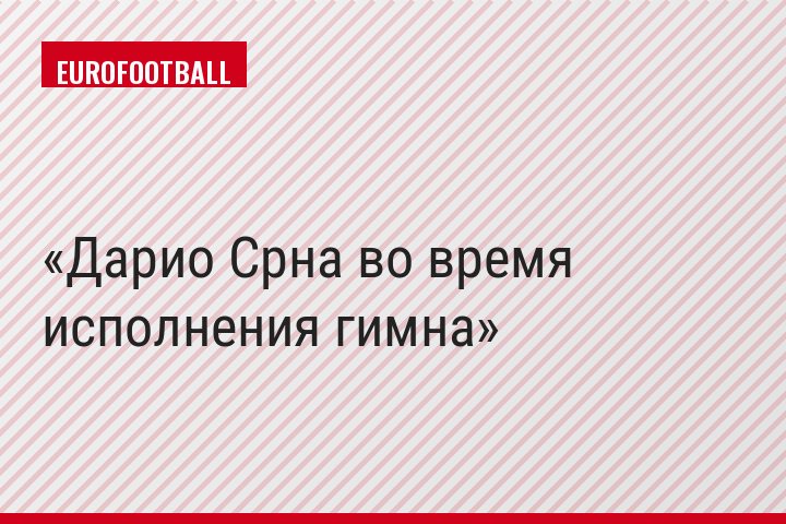 Дарио Срна во время исполнения гимна