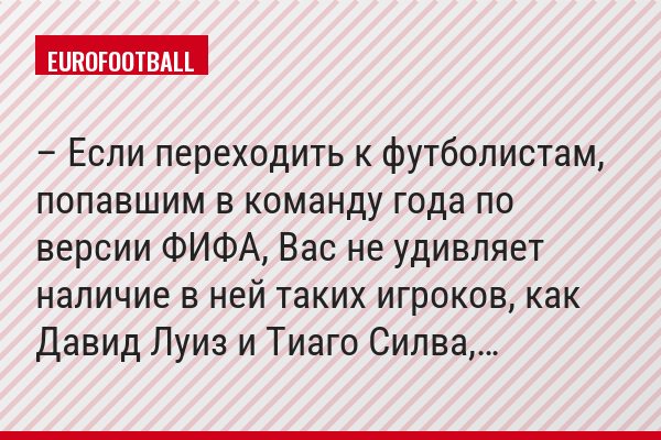 – Если переходить к футболистам, попавшим в команду года по версии ФИФА, Вас не удивляет наличие в ней таких игроков, как Давид Луиз и Тиаго Силва,…