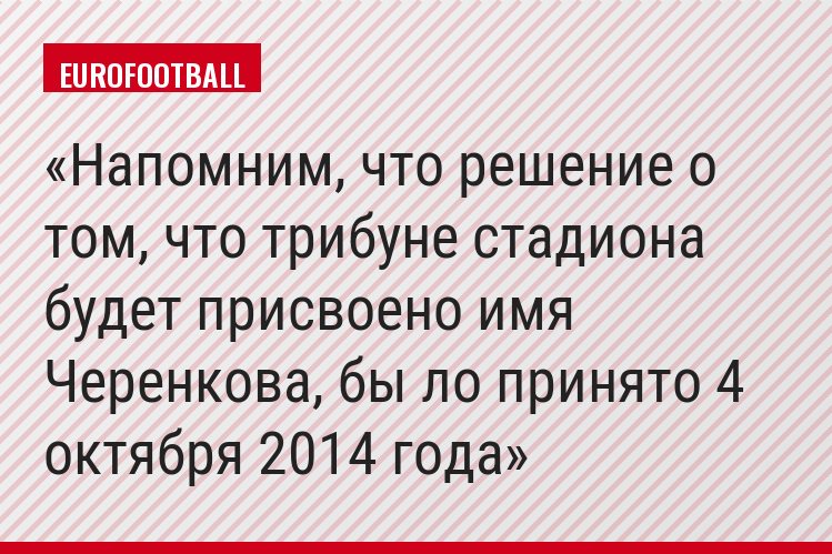 Напомним, что решение о том, что трибуне стадиона будет присвоено имя Черенкова, бы ло принято 4 октября 2014 года