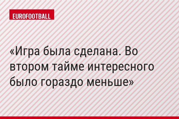 Игра была сделана. Во втором тайме интересного было гораздо меньше