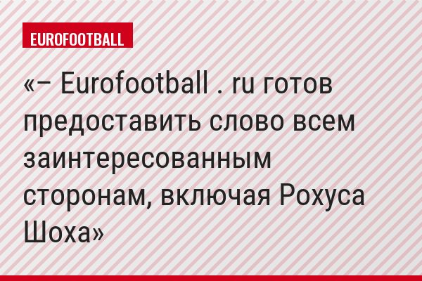 – Eurofootball . ru готов предоставить слово всем заинтересованным сторонам, включая Рохуса Шоха