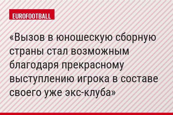 Вызов в юношескую сборную страны стал возможным благодаря прекрасному выступлению игрока в составе своего уже экс-клуба