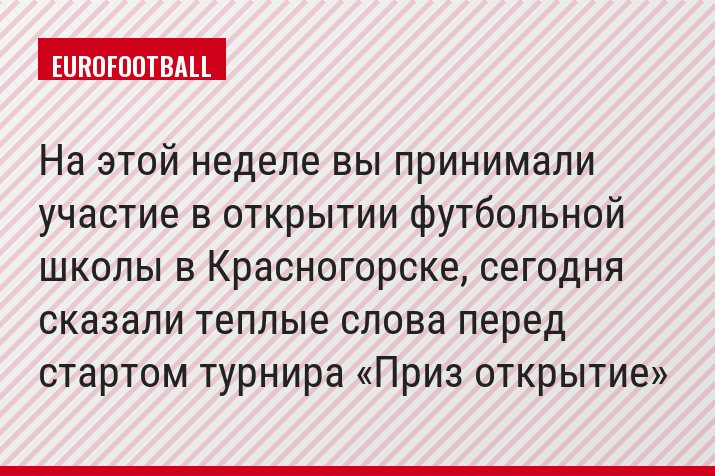 На этой неделе вы принимали участие в открытии футбольной школы в Красногорске, сегодня сказали теплые слова перед стартом турнира «Приз открытие»