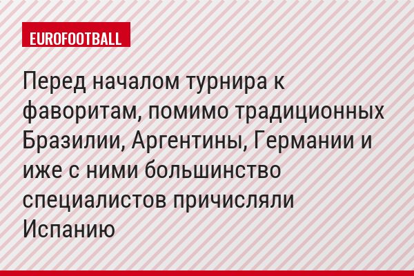 Перед началом турнира к фаворитам, помимо традиционных Бразилии, Аргентины, Германии и иже с ними большинство специалистов причисляли Испанию